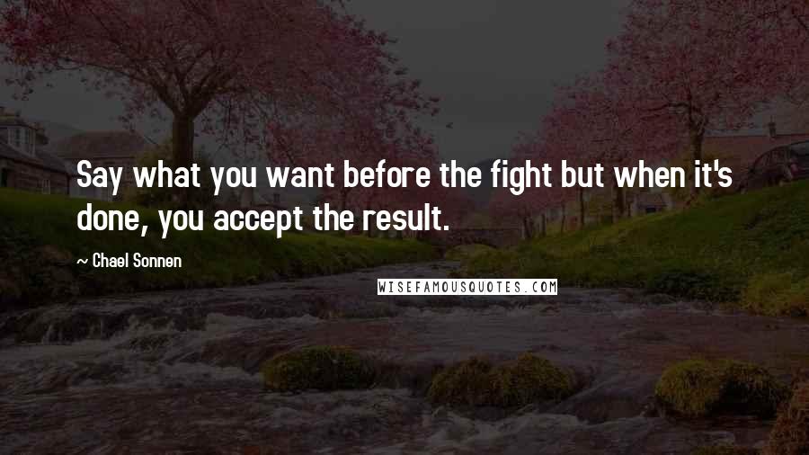 Chael Sonnen quotes: Say what you want before the fight but when it's done, you accept the result.