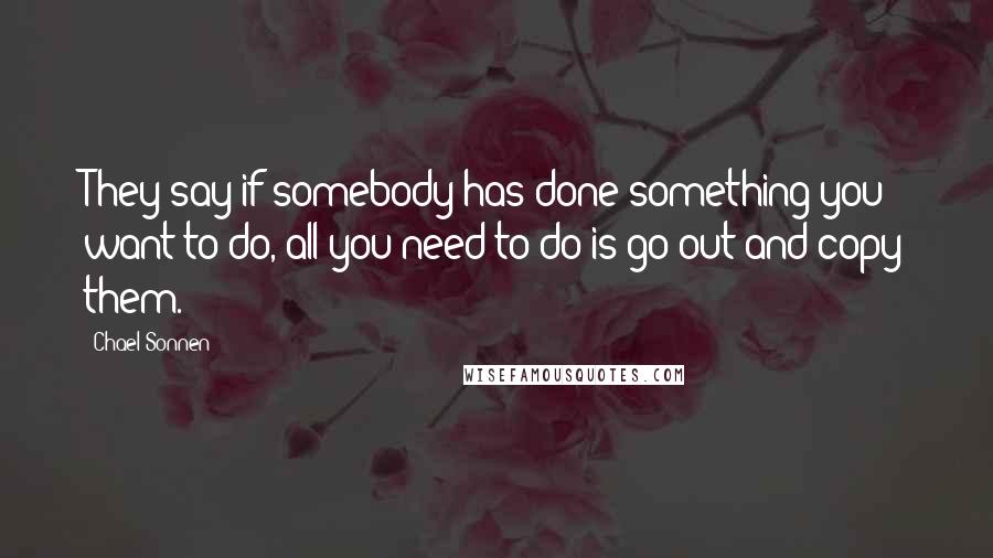 Chael Sonnen quotes: They say if somebody has done something you want to do, all you need to do is go out and copy them.