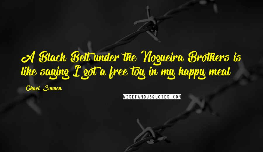 Chael Sonnen quotes: A Black Belt under the Nogueira Brothers is like saying I got a free toy in my happy meal