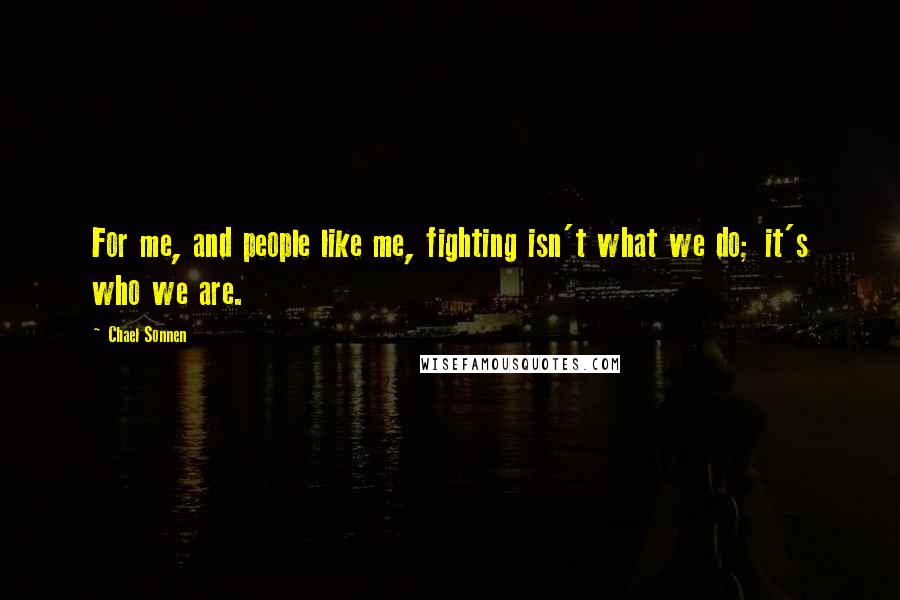 Chael Sonnen quotes: For me, and people like me, fighting isn't what we do; it's who we are.
