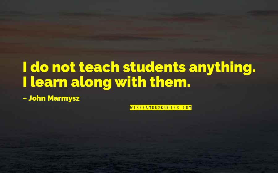 Chaelisa Vlive Quotes By John Marmysz: I do not teach students anything. I learn