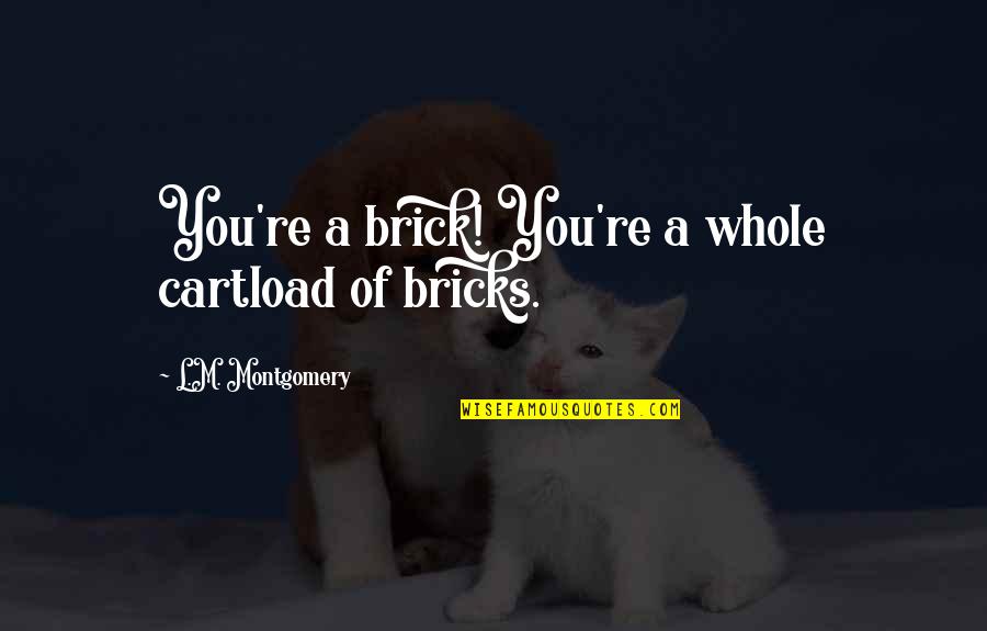 Chaeronea Pronounce Quotes By L.M. Montgomery: You're a brick! You're a whole cartload of Chaeronea Pronounce Quotes By L.M. Montgomery: You're a brick! You're a whole cartload of