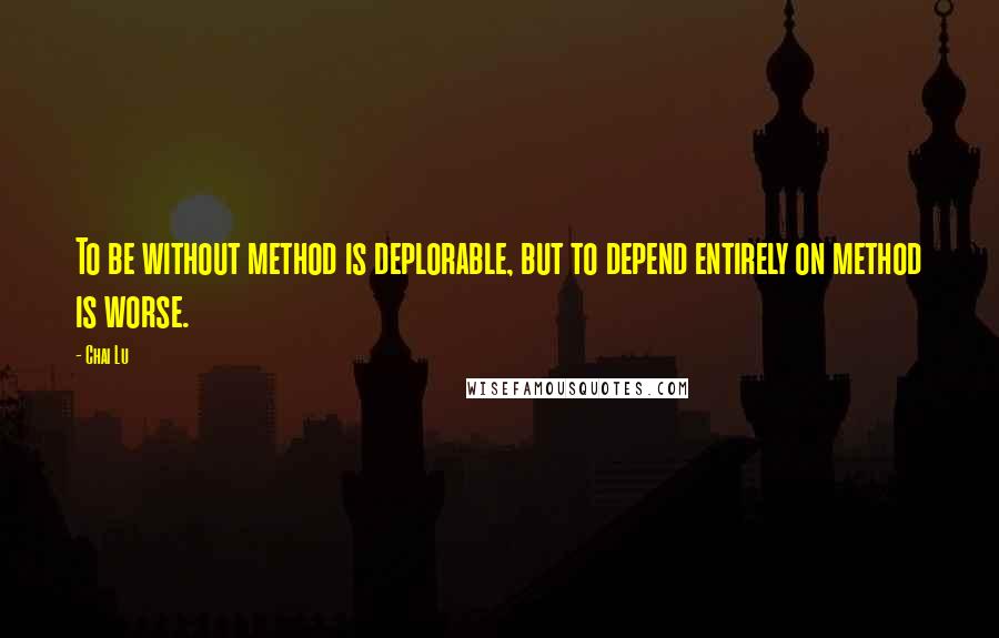 Chai Lu quotes: To be without method is deplorable, but to depend entirely on method is worse.