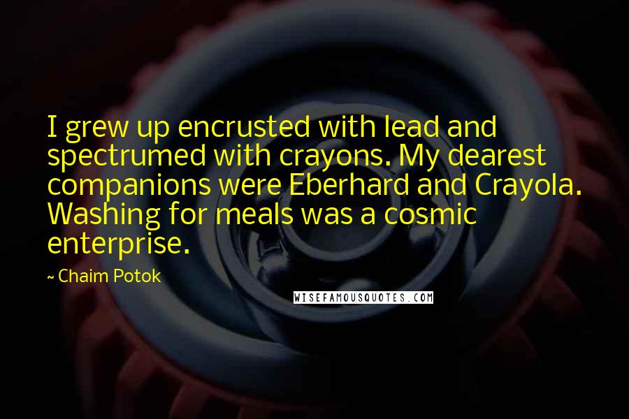 Chaim Potok quotes: I grew up encrusted with lead and spectrumed with crayons. My dearest companions were Eberhard and Crayola. Washing for meals was a cosmic enterprise.