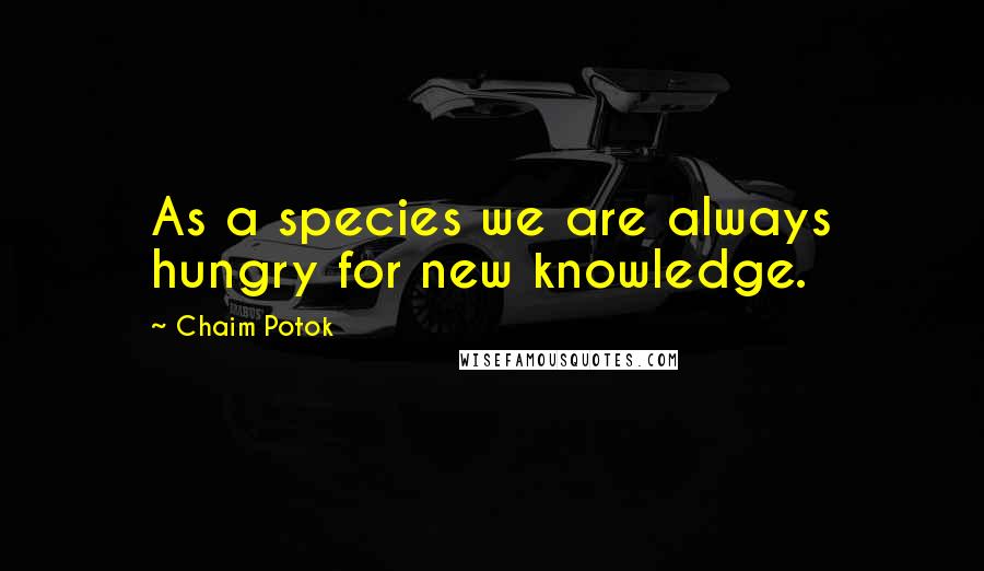 Chaim Potok quotes: As a species we are always hungry for new knowledge.