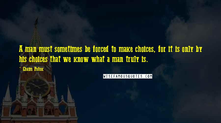 Chaim Potok quotes: A man must sometimes be forced to make choices, for it is only by his choices that we know what a man truly is.