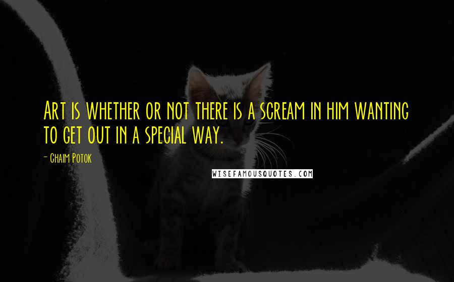 Chaim Potok quotes: Art is whether or not there is a scream in him wanting to get out in a special way.