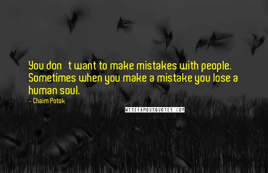 Chaim Potok quotes: You don't want to make mistakes with people. Sometimes when you make a mistake you lose a human soul.