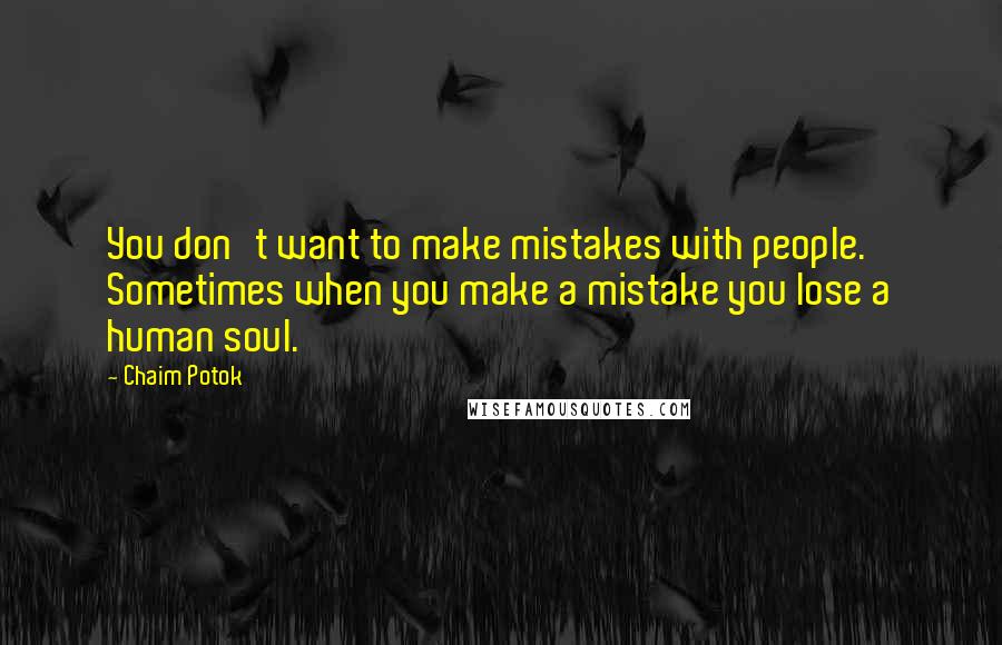 Chaim Potok quotes: You don't want to make mistakes with people. Sometimes when you make a mistake you lose a human soul. Chaim Potok quotes: You don't want to make mistakes with people. Sometimes when you make a mistake you lose a human soul.