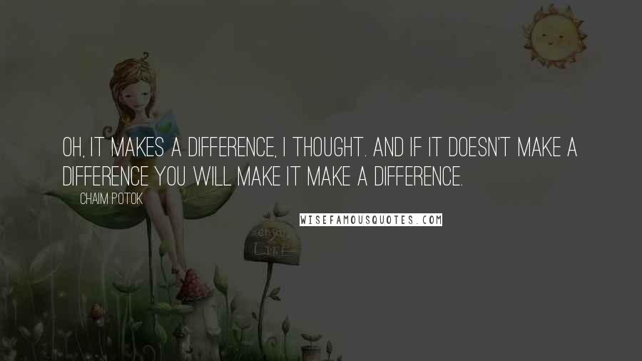 Chaim Potok quotes: Oh, it makes a difference, I thought. And if it doesn't make a difference you will make it make a difference. Chaim Potok quotes: Oh, it makes a difference, I thought. And if it doesn't make a difference you will make it make a difference.