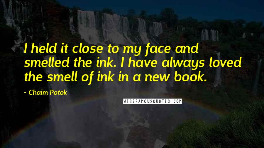 Chaim Potok quotes: I held it close to my face and smelled the ink. I have always loved the smell of ink in a new book.