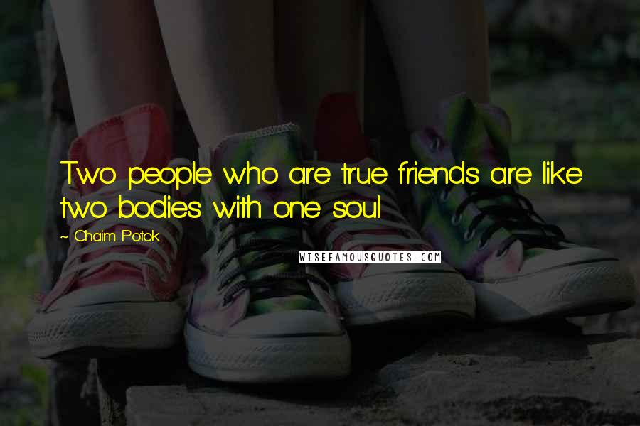 Chaim Potok quotes: Two people who are true friends are like two bodies with one soul