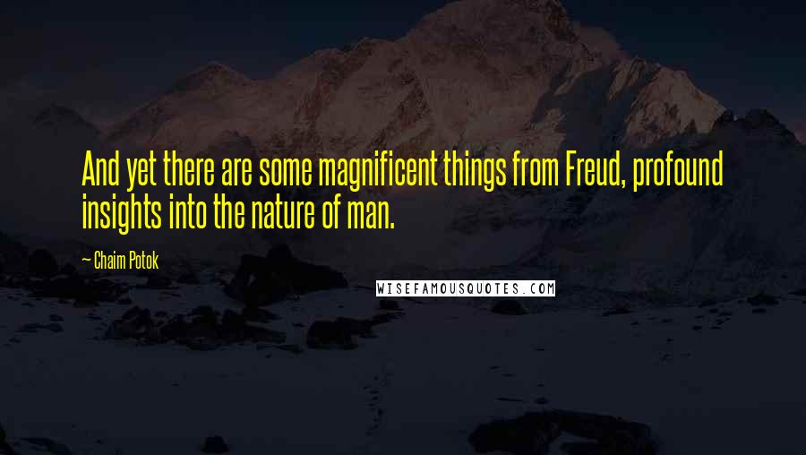 Chaim Potok quotes: And yet there are some magnificent things from Freud, profound insights into the nature of man.