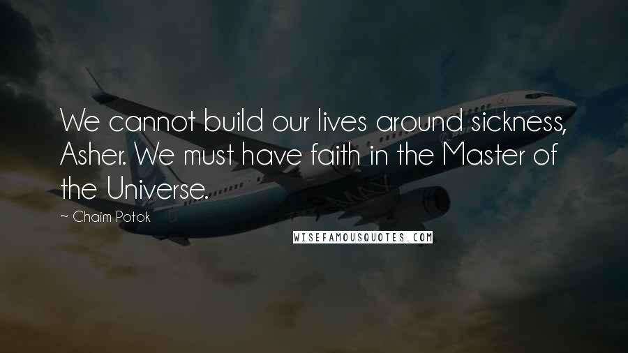 Chaim Potok quotes: We cannot build our lives around sickness, Asher. We must have faith in the Master of the Universe.