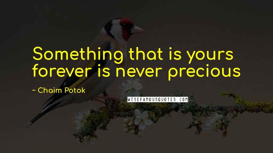 Chaim Potok quotes: Something that is yours forever is never precious