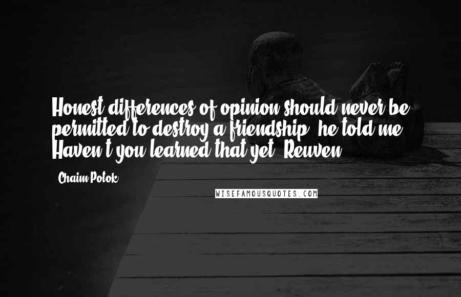 Chaim Potok quotes: Honest differences of opinion should never be permitted to destroy a friendship, he told me. Haven't you learned that yet, Reuven? Chaim Potok quotes: Honest differences of opinion should never be permitted to destroy a friendship, he told me. Haven't you learned that yet, Reuven?
