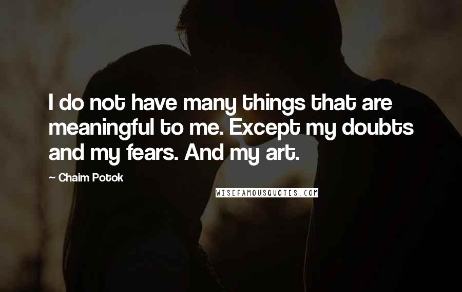 Chaim Potok quotes: I do not have many things that are meaningful to me. Except my doubts and my fears. And my art.