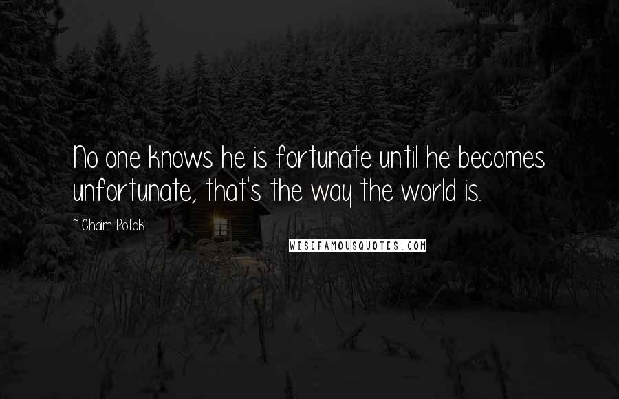 Chaim Potok quotes: No one knows he is fortunate until he becomes unfortunate, that's the way the world is.