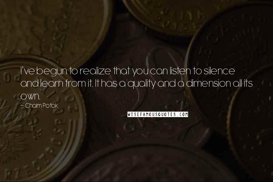 Chaim Potok quotes: I've begun to realize that you can listen to silence and learn from it. It has a quality and a dimension all its own. Chaim Potok quotes: I've begun to realize that you can listen to silence and learn from it. It has a quality and a dimension all its own.