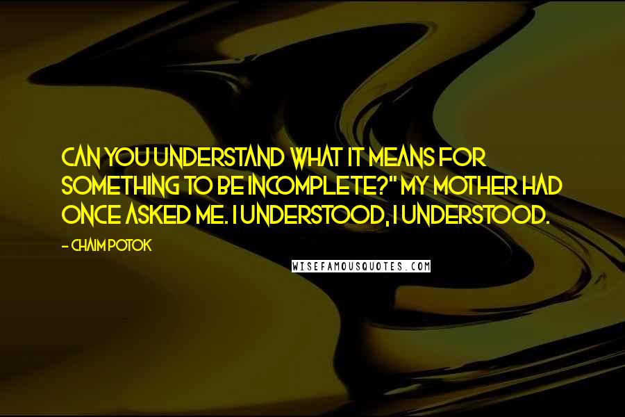 Chaim Potok quotes: Can you understand what it means for something to be incomplete?" my mother had once asked me. I understood, I understood. Chaim Potok quotes: Can you understand what it means for something to be incomplete?" my mother had once asked me. I understood, I understood.