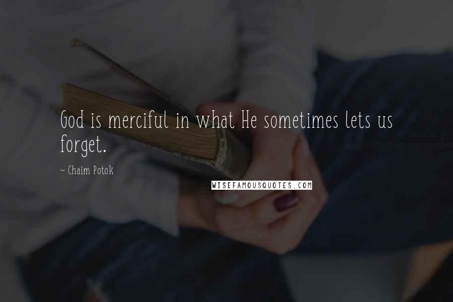 Chaim Potok quotes: God is merciful in what He sometimes lets us forget.