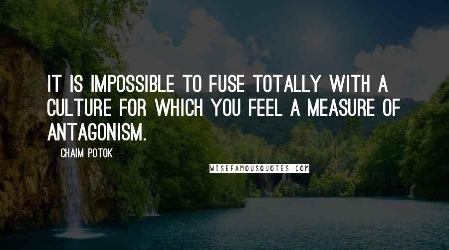Chaim Potok quotes: It is impossible to fuse totally with a culture for which you feel a measure of antagonism.