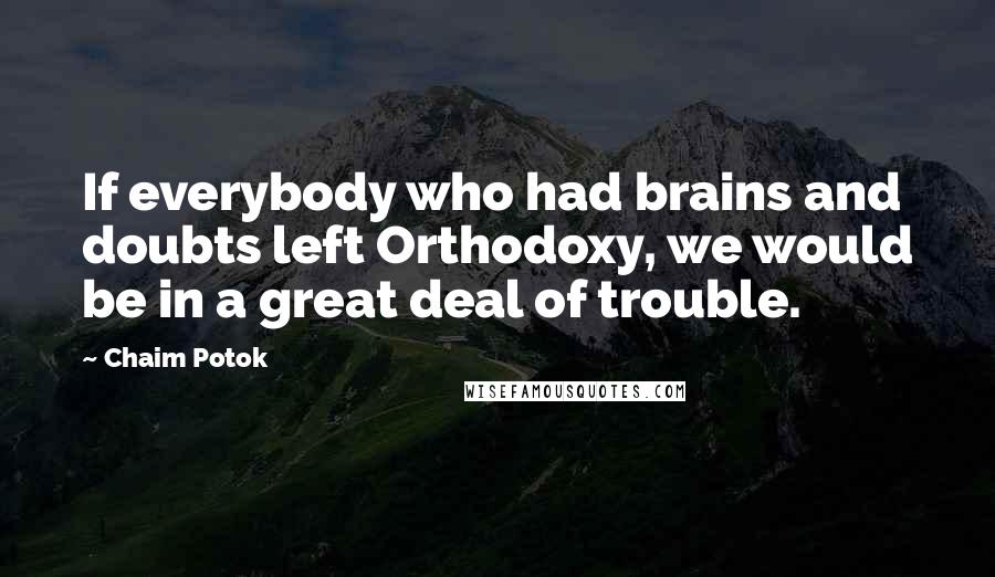 Chaim Potok quotes: If everybody who had brains and doubts left Orthodoxy, we would be in a great deal of trouble.