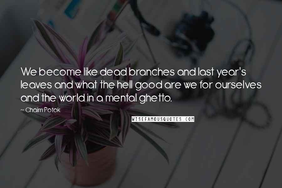 Chaim Potok quotes: We become like dead branches and last year's leaves and what the hell good are we for ourselves and the world in a mental ghetto. Chaim Potok quotes: We become like dead branches and last year's leaves and what the hell good are we for ourselves and the world in a mental ghetto.