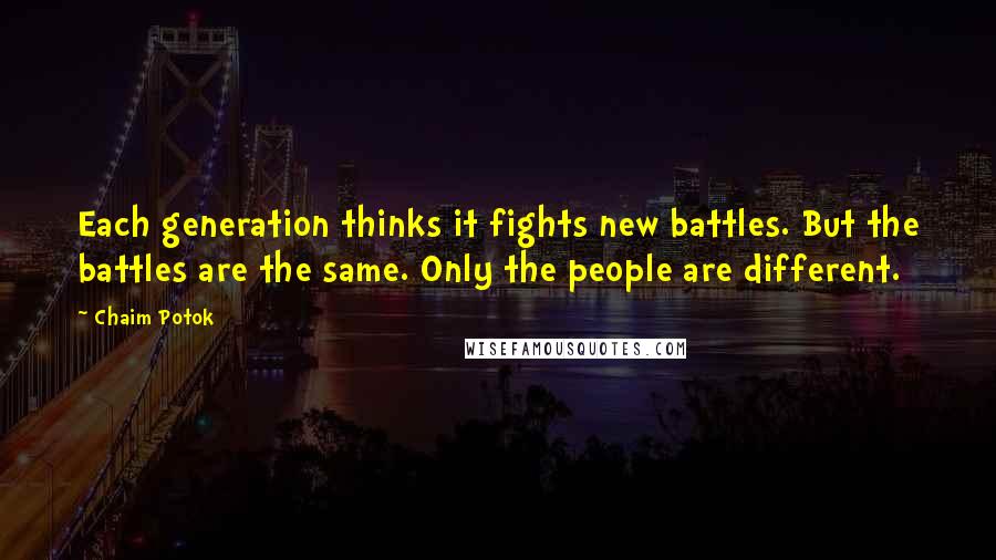 Chaim Potok quotes: Each generation thinks it fights new battles. But the battles are the same. Only the people are different.