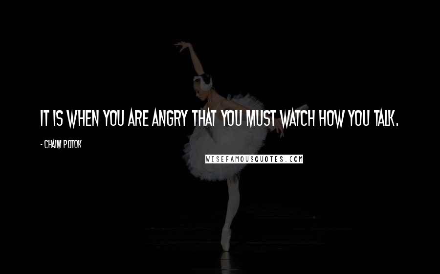 Chaim Potok quotes: It is when you are angry that you must watch how you talk.
