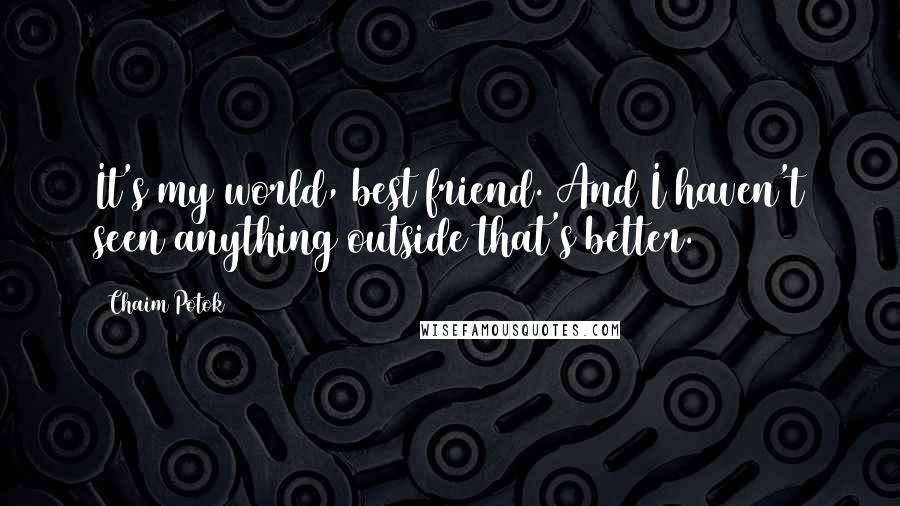 Chaim Potok quotes: It's my world, best friend. And I haven't seen anything outside that's better.