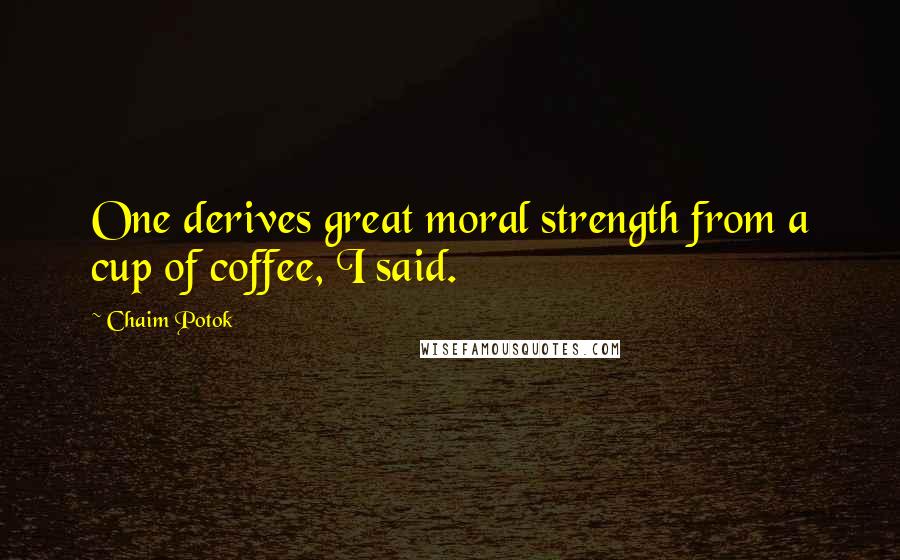 Chaim Potok quotes: One derives great moral strength from a cup of coffee, I said.