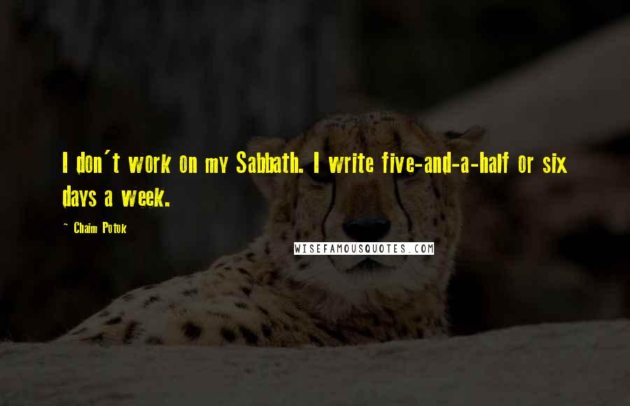 Chaim Potok quotes: I don't work on my Sabbath. I write five-and-a-half or six days a week.