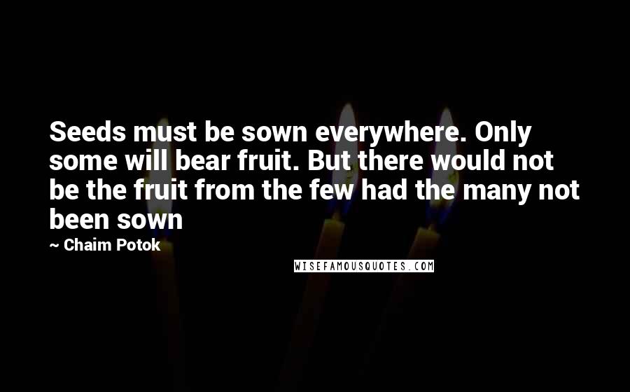 Chaim Potok quotes: Seeds must be sown everywhere. Only some will bear fruit. But there would not be the fruit from the few had the many not been sown