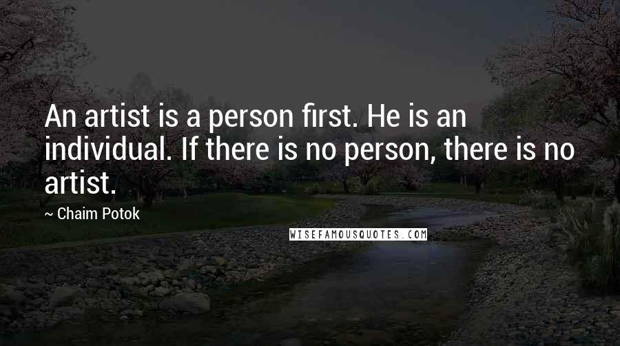 Chaim Potok quotes: An artist is a person first. He is an individual. If there is no person, there is no artist.