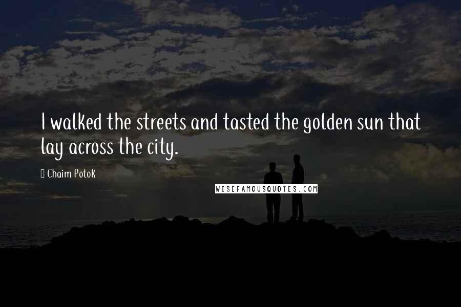 Chaim Potok quotes: I walked the streets and tasted the golden sun that lay across the city.