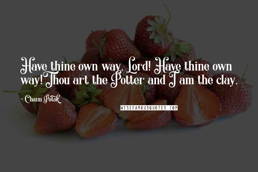 Chaim Potok quotes: Have thine own way, Lord! Have thine own way!Thou art the Potter and I am the clay.