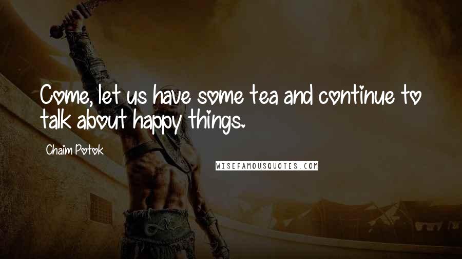 Chaim Potok quotes: Come, let us have some tea and continue to talk about happy things.