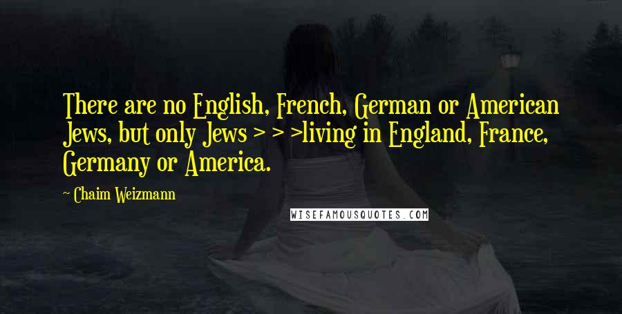 Chaim Weizmann quotes: There are no English, French, German or American Jews, but only Jews > > >living in England, France, Germany or America. Chaim Weizmann quotes: There are no English, French, German or American Jews, but only Jews > > >living in England, France, Germany or America.