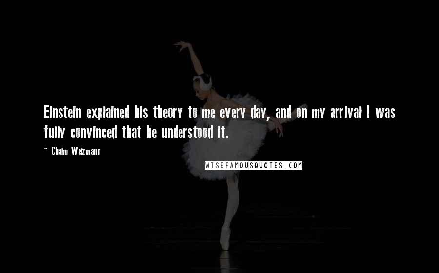 Chaim Weizmann quotes: Einstein explained his theory to me every day, and on my arrival I was fully convinced that he understood it.