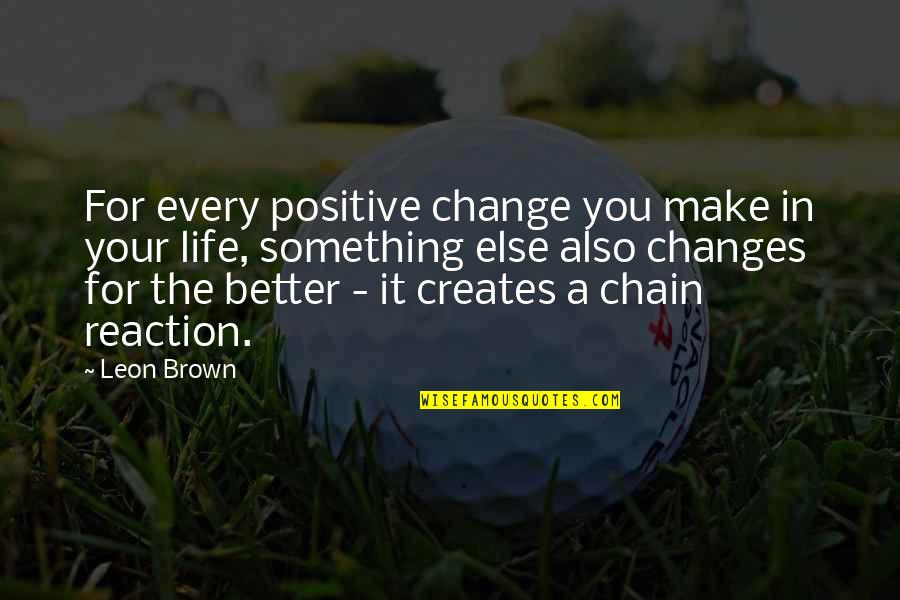 Chain Reaction Life Quotes By Leon Brown: For every positive change you make in your Chain Reaction Life Quotes By Leon Brown: For every positive change you make in your