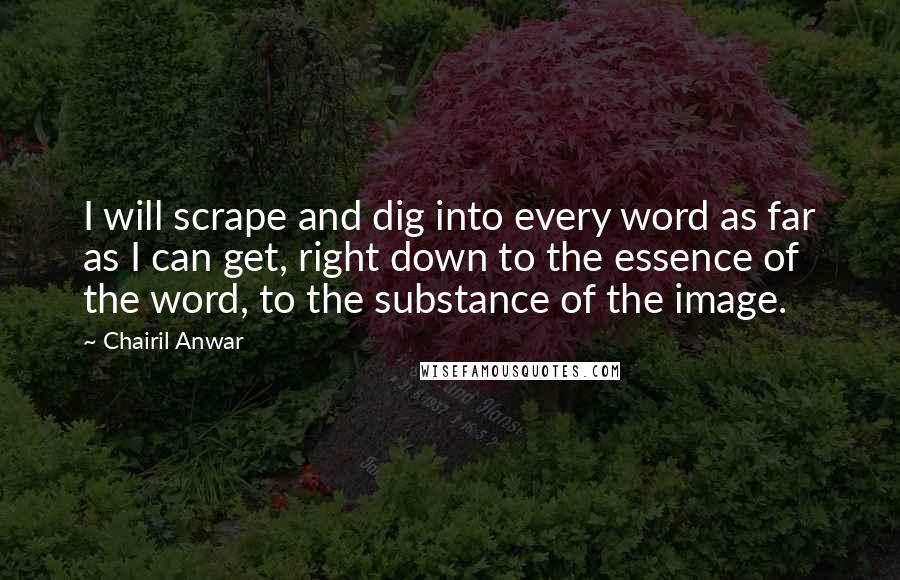 Chairil Anwar quotes: I will scrape and dig into every word as far as I can get, right down to the essence of the word, to the substance of the image.