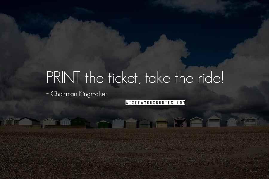 Chairman Kingmaker quotes: PRINT the ticket, take the ride!