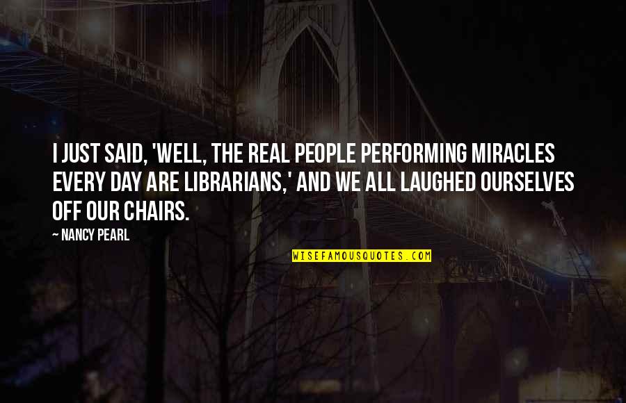 Chairs Quotes By Nancy Pearl: I just said, 'Well, the real people performing