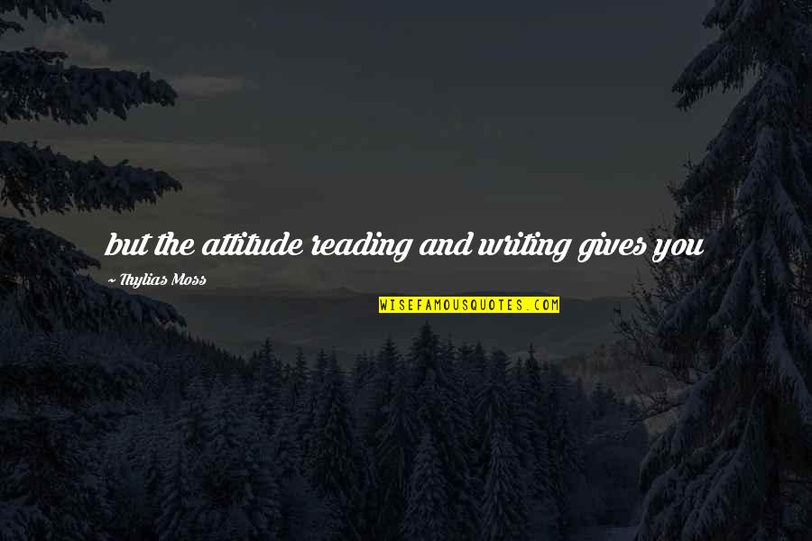 Chairwomen Quotes By Thylias Moss: but the attitude reading and writing gives you