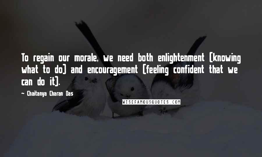 Chaitanya Charan Das quotes: To regain our morale, we need both enlightenment (knowing what to do) and encouragement (feeling confident that we can do it). Chaitanya Charan Das quotes: To regain our morale, we need both enlightenment (knowing what to do) and encouragement (feeling confident that we can do it).