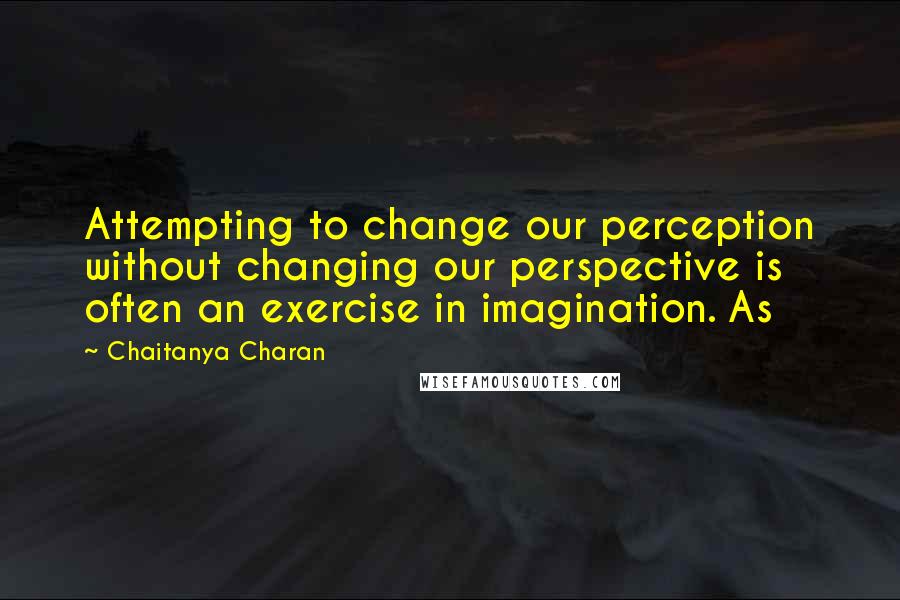 Chaitanya Charan quotes: Attempting to change our perception without changing our perspective is often an exercise in imagination. As Chaitanya Charan quotes: Attempting to change our perception without changing our perspective is often an exercise in imagination. As