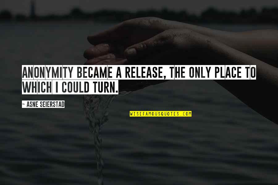 Chaiyan Khatam Quotes By Asne Seierstad: Anonymity became a release, the only place to Chaiyan Khatam Quotes By Asne Seierstad: Anonymity became a release, the only place to