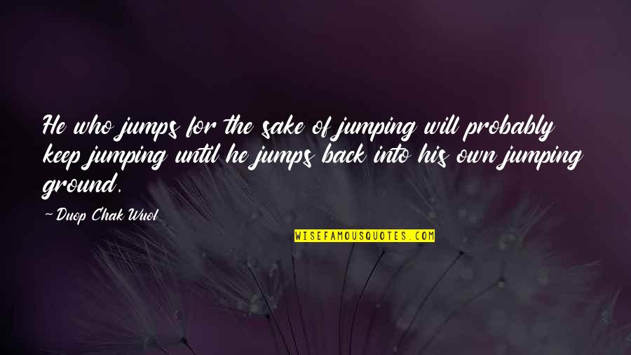 Chak Quotes By Duop Chak Wuol: He who jumps for the sake of jumping Chak Quotes By Duop Chak Wuol: He who jumps for the sake of jumping