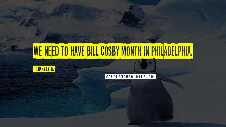 Chaka Fattah quotes: We need to have Bill Cosby month in Philadelphia.
